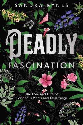 Deadly Fascination: The Lore and Lure of Poisonous Plants and Fatal Fungi