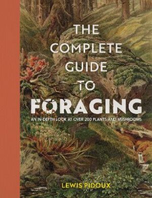 The Complete Guide To Foraging: An in-depth look at over 200 plants and mushrooms