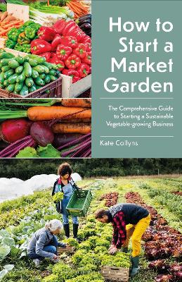 How to Start a Market Garden: The Comprehensive Guide to Starting a Sustainable Vegetable-growing Business