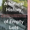 A Natural History of Empty Lots: Field Notes from Urban Edgelands, Back Alleys, and Other Wild Places