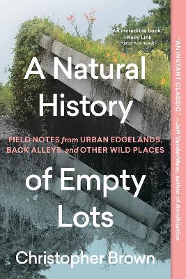 A Natural History of Empty Lots: Field Notes from Urban Edgelands, Back Alleys, and Other Wild Places