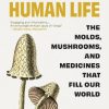 Fungi and Human Life: The Molds, Mushrooms, and Medicines That Fill Our World
