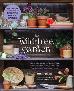 The Wild & Free Garden: Transform Your Outdoor Space with Found Materials, Community Sharing, and Creative Ingenuity