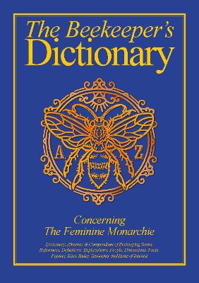 The Beekeeper's Dictionary: Dictionary, Almanac & Compendium of Beekeeping Terms, References, Definitions, Explanations, People, Dimensions, Facts, Figures, Sizes, Rules, Taxonomy and Items of Interest