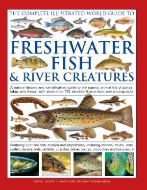 The Complete Illustrated World Guide to Freshwater Fish and River Creatures: A natural history and identification guide to the aquatic animal life of ponds, lakes and rivers, with more than 700 detailed illustrations and photographs