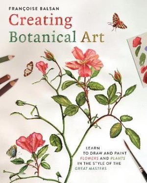 Creating Botanical Art: Learn to Draw and Paint Flowers and Plants in the Style of the Great Masters