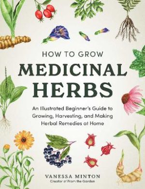 How to Grow Medicinal Herbs: An Illustrated Beginner's Guide to Growing, Harvesting, and Making Herbal Remedies at Home