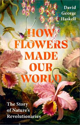 How Flowers Made Our World: The Story of Nature's Revolutionaries