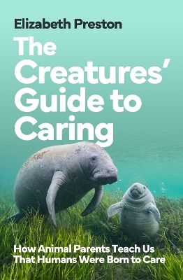 The Creatures’ Guide to Caring: How Animal Parents Teach Us That Humans Were Born to Care