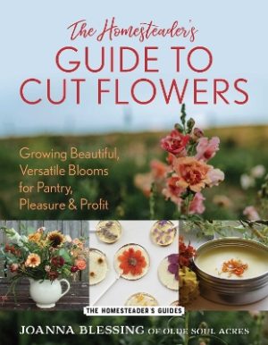 The Homesteader's Guide to Cut Flowers: Growing Beautiful, Versatile Blooms for Pantry, Pleasure & Profit