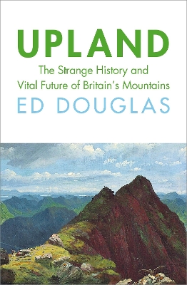 Upland: The Strange History and Vital Future of Britain’s Mountains