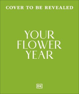 Your Flower Year: Blooms to Grow and Enjoy Every Month of the Year