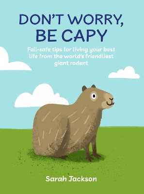 Don't Worry, Be Capy: Fail-Safe Tips for Living Your Best Life from the World’s Friendliest Giant Rodent