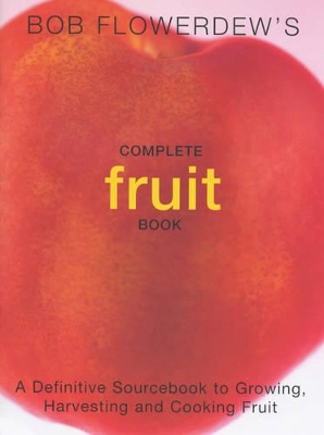 Bob Flowerdew's Complete Fruit Book: A Definitive Sourcebook to Growing, Harvesting and Cooking Fruit