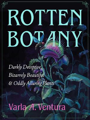 Rotten Botany: Darkly Deceptive, Bizarrely Beautiful & Oddly Alluring Plants