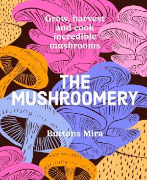 The Mushroomery: Grow, harvest and cook incredible mushrooms