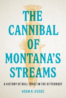 The Cannibal of Montana’s Streams: A History of Bull Trout in the Bitterroot