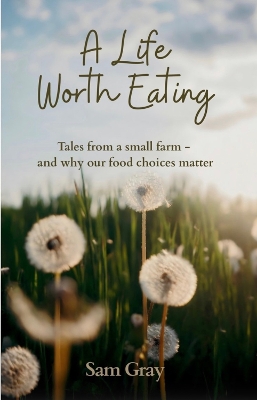 A Life Worth Eating: Tales from a small farm - and why our food choices matter