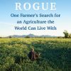 Growing Rogue: One Farmer's Search for an Agriculture the World Can Live With