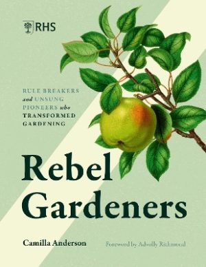 Rebel Gardeners: Rulebreakers and Unsung Pioneers Who Transformed Gardening