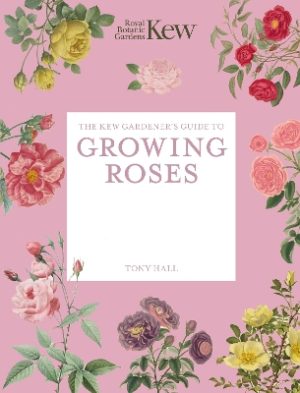 The Kew Gardener's Guide to Growing Roses: The Art and Science to Grow with Confidence: Volume 8