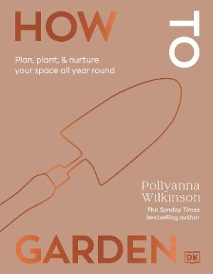 How to Garden: Plan, Plant & Nurture Your Space All Through the Year