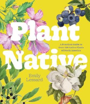 Plant Native: A Practical Guide to Over 100 Native Plants of North America